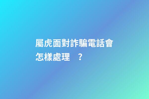 屬虎面對詐騙電話會怎樣處理？